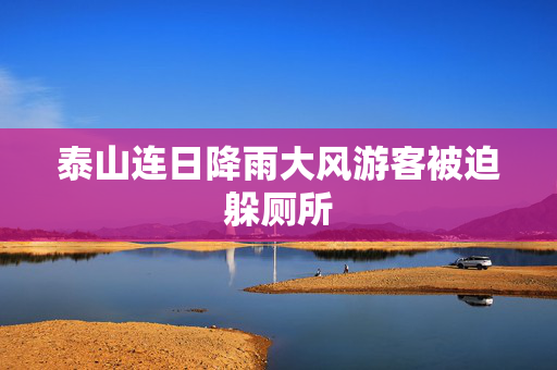 泰山连日降雨大风游客被迫躲厕所