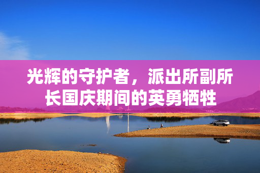 光辉的守护者，派出所副所长国庆期间的英勇牺牲