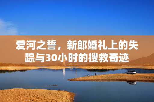爱河之誓，新郎婚礼上的失踪与30小时的搜救奇迹
