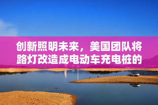 创新照明未来，美国团队将路灯改造成电动车充电桩的绿色革命