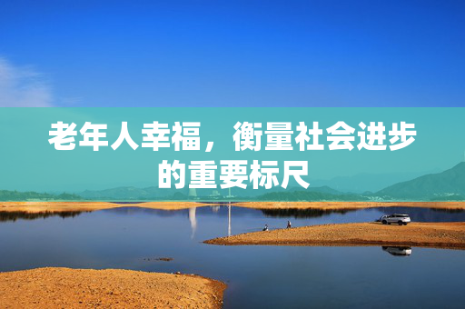 老年人幸福，衡量社会进步的重要标尺