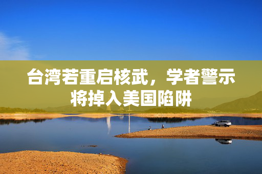 台湾若重启核武，学者警示将掉入美国陷阱