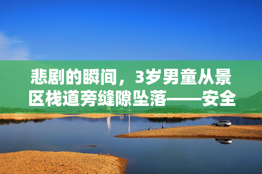 悲剧的瞬间，3岁男童从景区栈道旁缝隙坠落——安全警钟再次敲响