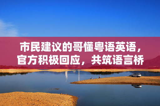 市民建议的哥懂粤语英语，官方积极回应，共筑语言桥梁