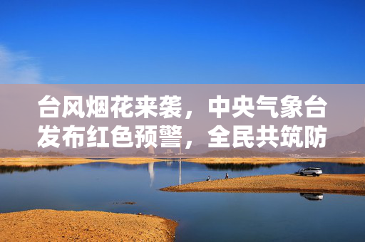 台风烟花来袭，中央气象台发布红色预警，全民共筑防台安全网