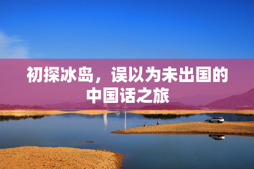 初探冰岛，误以为未出国的中国话之旅