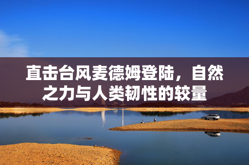 直击台风麦德姆登陆，自然之力与人类韧性的较量