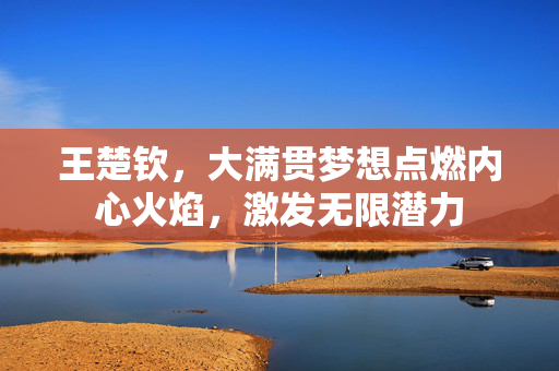 王楚钦，大满贯梦想点燃内心火焰，激发无限潜力
