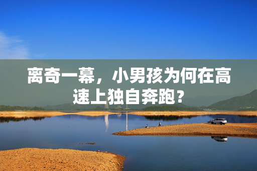 离奇一幕，小男孩为何在高速上独自奔跑？