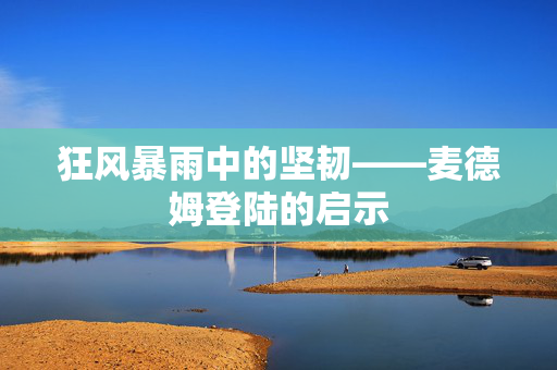 狂风暴雨中的坚韧——麦德姆登陆的启示