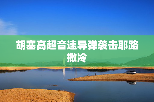 胡塞高超音速导弹袭击耶路撒冷