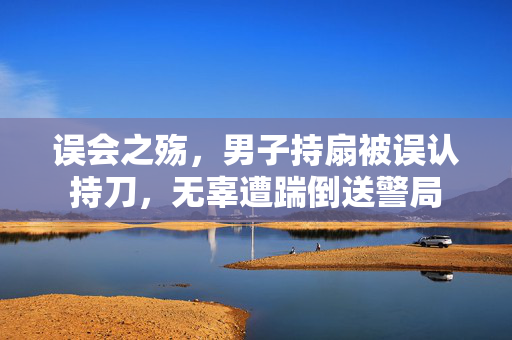 误会之殇，男子持扇被误认持刀，无辜遭踹倒送警局