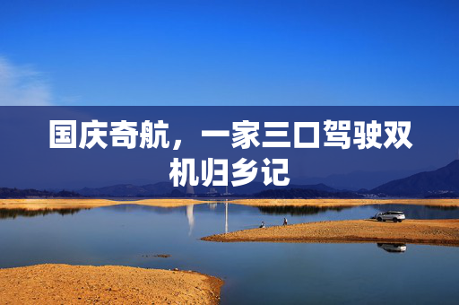 国庆奇航，一家三口驾驶双机归乡记