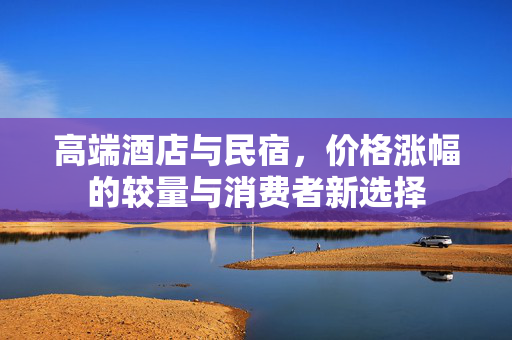 高端酒店与民宿，价格涨幅的较量与消费者新选择