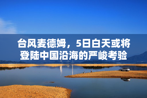 台风麦德姆，5日白天或将登陆中国沿海的严峻考验