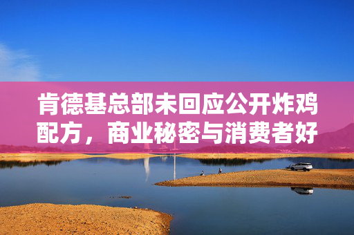 肯德基总部未回应公开炸鸡配方，商业秘密与消费者好奇心的较量