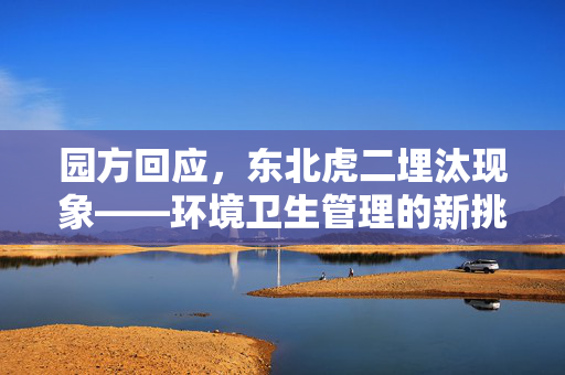 园方回应，东北虎二埋汰现象——环境卫生管理的新挑战与反思