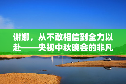 谢娜，从不敢相信到全力以赴——央视中秋晚会的非凡之旅
