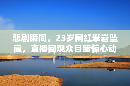 悲剧瞬间，23岁网红攀岩坠崖，直播间观众目睹惊心动魄一幕