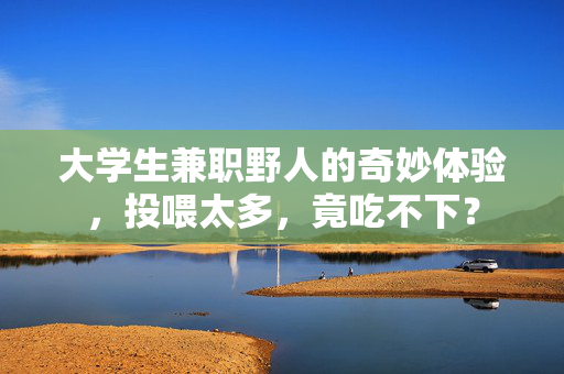 大学生兼职野人的奇妙体验，投喂太多，竟吃不下？
