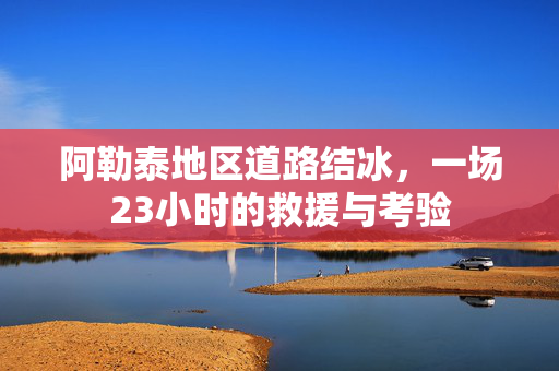 阿勒泰地区道路结冰，一场23小时的救援与考验