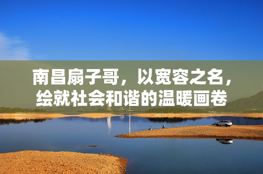南昌扇子哥，以宽容之名，绘就社会和谐的温暖画卷