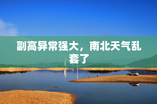 副高异常强大，南北天气乱套了