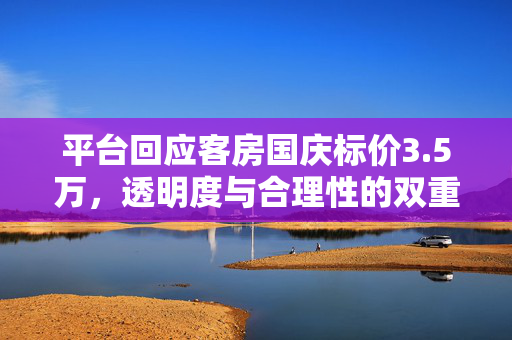 平台回应客房国庆标价3.5万，透明度与合理性的双重考量