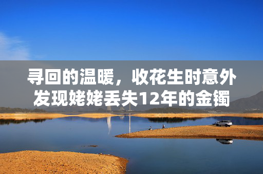 寻回的温暖，收花生时意外发现姥姥丢失12年的金镯子