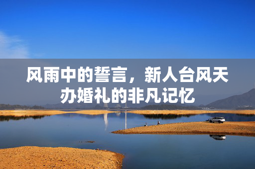 风雨中的誓言，新人台风天办婚礼的非凡记忆
