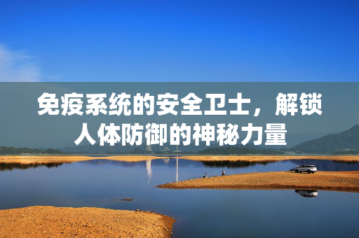 免疫系统的安全卫士，解锁人体防御的神秘力量