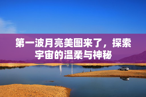 第一波月亮美图来了，探索宇宙的温柔与神秘