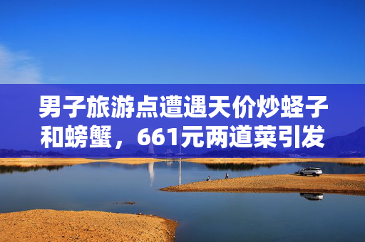 男子旅游点遭遇天价炒蛏子和螃蟹，661元两道菜引发的思考