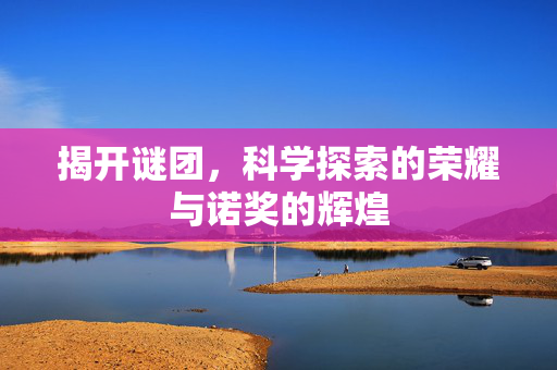 揭开谜团，科学探索的荣耀与诺奖的辉煌