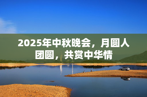 2025年中秋晚会，月圆人团圆，共赏中华情