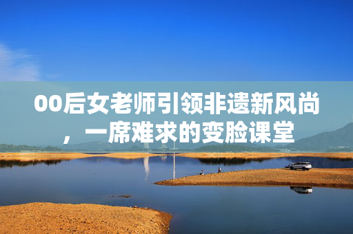 00后女老师引领非遗新风尚，一席难求的变脸课堂