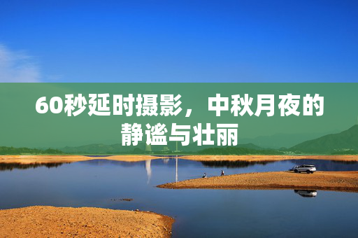 60秒延时摄影，中秋月夜的静谧与壮丽