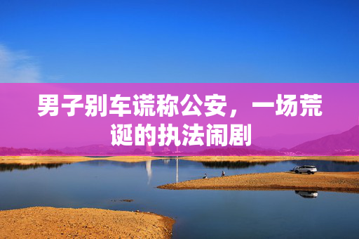 男子别车谎称公安，一场荒诞的执法闹剧