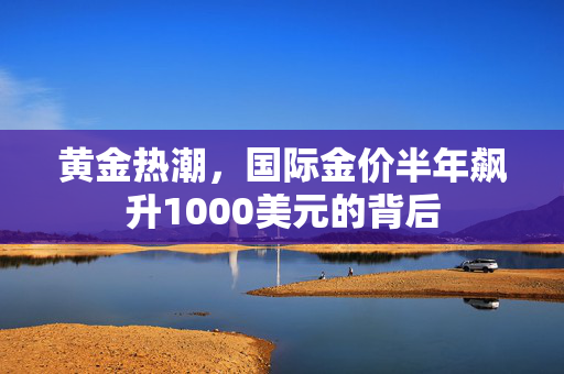 黄金热潮，国际金价半年飙升1000美元的背后