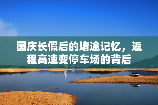 国庆长假后的堵途记忆，返程高速变停车场的背后