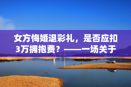 女方悔婚退彩礼，是否应扣3万拥抱费？——一场关于传统习俗与现代价值观的碰撞