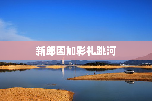 新郎因加彩礼跳河