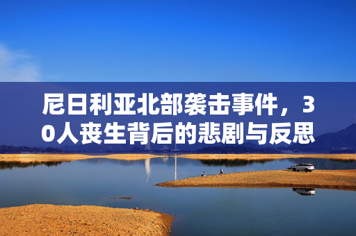 尼日利亚北部袭击事件，30人丧生背后的悲剧与反思