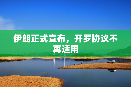 伊朗正式宣布，开罗协议不再适用