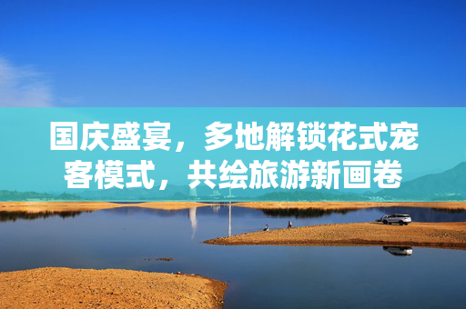 国庆盛宴，多地解锁花式宠客模式，共绘旅游新画卷