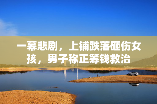 一幕悲剧，上铺跌落砸伤女孩，男子称正筹钱救治