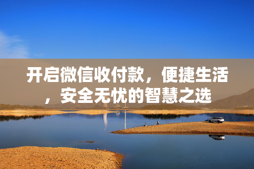 开启微信收付款，便捷生活，安全无忧的智慧之选