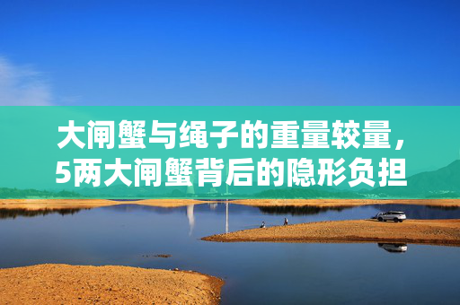 大闸蟹与绳子的重量较量，5两大闸蟹背后的隐形负担