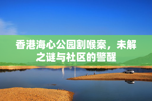 香港海心公园割喉案，未解之谜与社区的警醒
