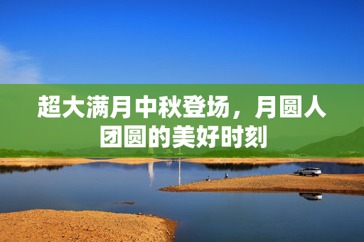 超大满月中秋登场，月圆人团圆的美好时刻